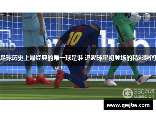 足球历史上最经典的第一球是谁 追溯球星初登场的精彩瞬间
