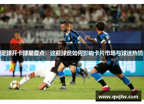 足球开卡球星盘点：这些球员如何影响卡片市场与球迷热情