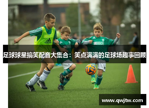 足球球星搞笑配音大集合：笑点满满的足球场趣事回顾
