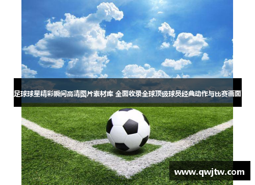 足球球星精彩瞬间高清图片素材库 全面收录全球顶级球员经典动作与比赛画面